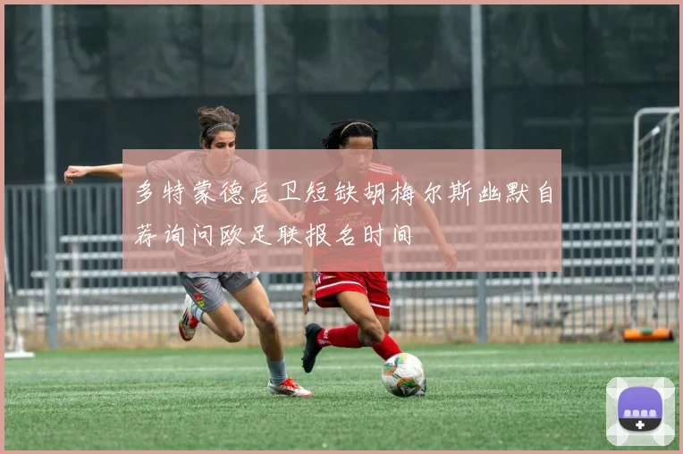 多特蒙德后卫短缺胡梅尔斯幽默自荐询问欧足联报名时间