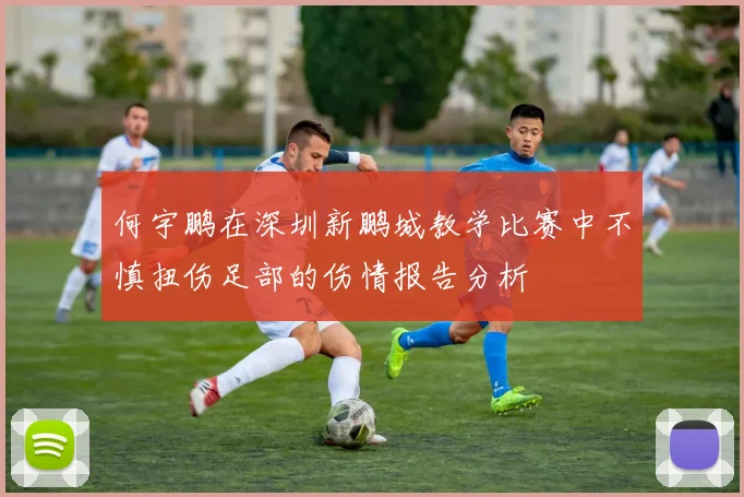 何宇鹏在深圳新鹏城教学比赛中不慎扭伤足部的伤情报告分析