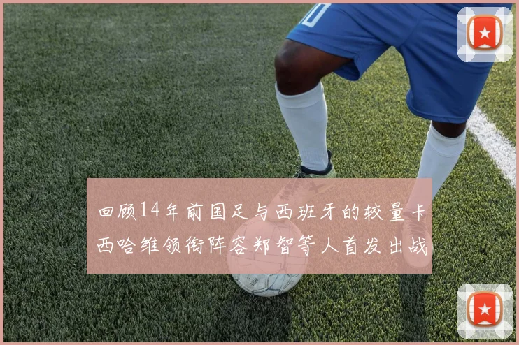 回顾14年前国足与西班牙的较量卡西哈维领衔阵容郑智等人首发出战