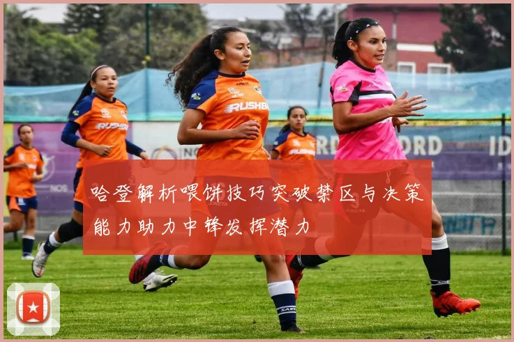 哈登解析喂饼技巧突破禁区与决策能力助力中锋发挥潜力