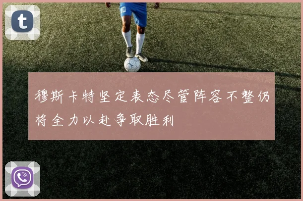 穆斯卡特坚定表态尽管阵容不整仍将全力以赴争取胜利