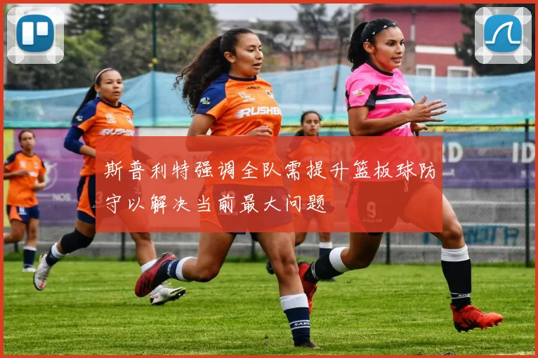 斯普利特强调全队需提升篮板球防守以解决当前最大问题