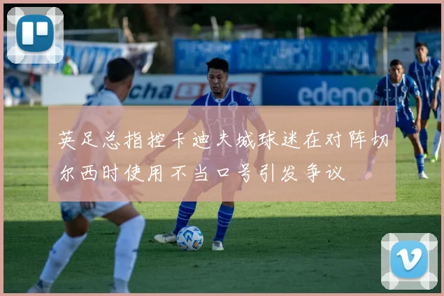 英足总指控卡迪夫城球迷在对阵切尔西时使用不当口号引发争议