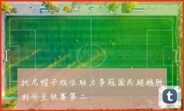 托尼帽子戏法助力争冠国民超越胜利升至联赛第二