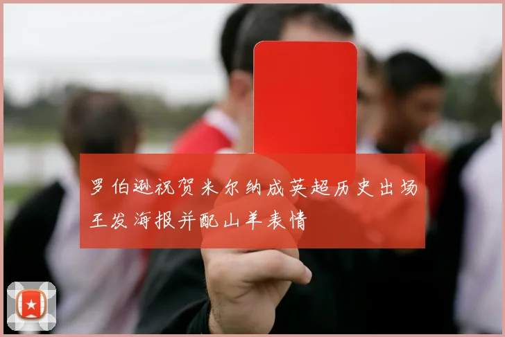 罗伯逊祝贺米尔纳成英超历史出场王发海报并配山羊表情