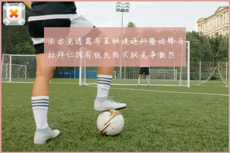 法尔克透露布莱顿追逐科隆边锋马拉拜仁拥有优先购买权竞争激烈