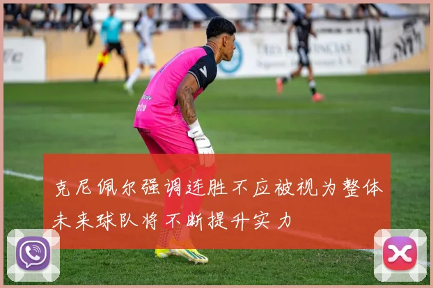 克尼佩尔强调连胜不应被视为整体未来球队将不断提升实力