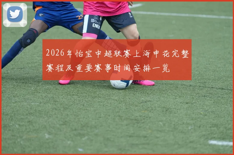 2026年怡宝中超联赛上海申花完整赛程及重要赛事时间安排一览