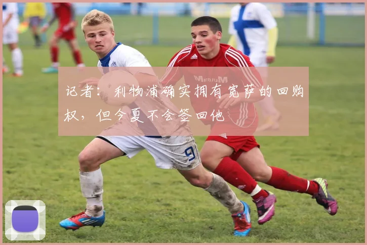 记者：利物浦确实拥有宽萨的回购权，但今夏不会签回他