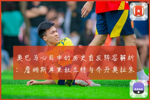 奥巴马心目中的历史首发阵容解析：詹姆斯库里杜兰特与乔丹奥拉朱旺的传奇组合