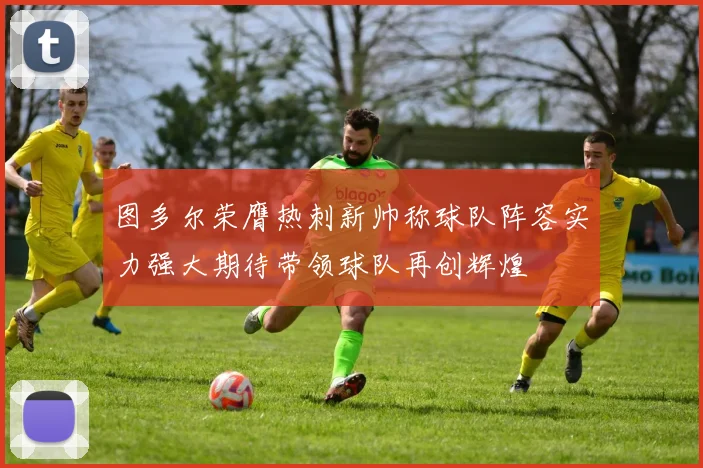 图多尔荣膺热刺新帅称球队阵容实力强大期待带领球队再创辉煌