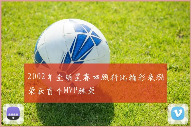 2002年全明星赛回顾科比精彩表现荣获首个MVP殊荣