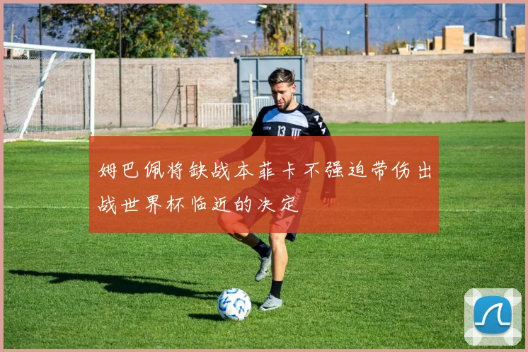 姆巴佩将缺战本菲卡不强迫带伤出战世界杯临近的决定