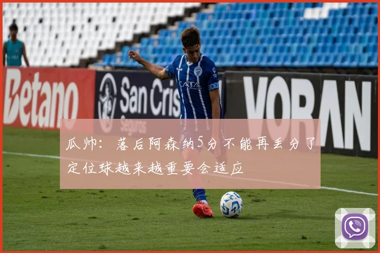 瓜帅：落后阿森纳5分不能再丢分了定位球越来越重要会适应