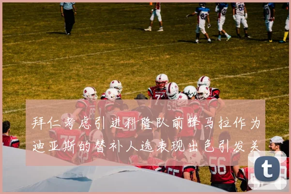 拜仁考虑引进科隆队前锋马拉作为迪亚斯的替补人选表现出色引发关注