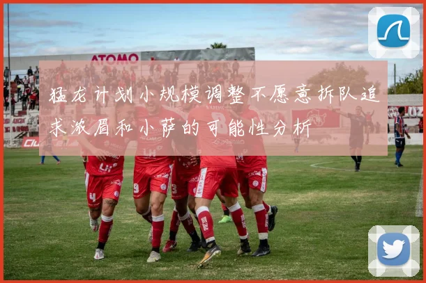 猛龙计划小规模调整不愿意拆队追求浓眉和小萨的可能性分析
