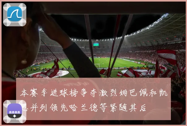 本赛季进球榜争夺激烈姆巴佩和凯恩并列领先哈兰德等紧随其后