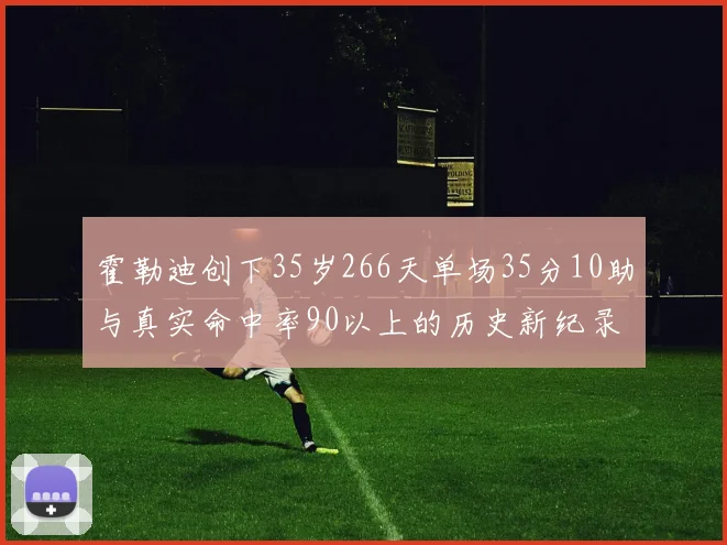 霍勒迪创下35岁266天单场35分10助与真实命中率90以上的历史新纪录
