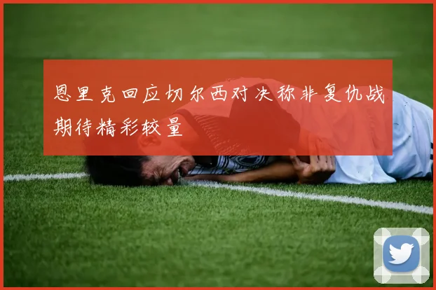 恩里克回应切尔西对决称非复仇战期待精彩较量