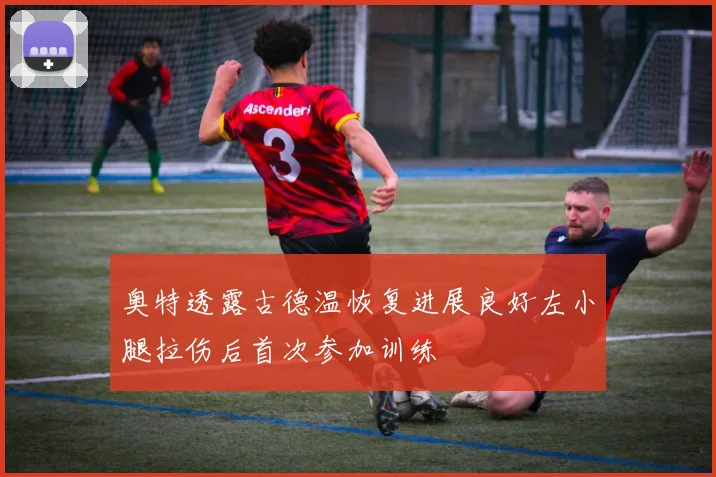 奥特透露古德温恢复进展良好左小腿拉伤后首次参加训练