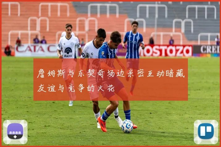 詹姆斯与东契奇场边亲密互动暗藏友谊与竞争的火花