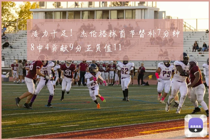 活力十足！杰伦格林首节替补7分钟8中4贡献9分正负值11