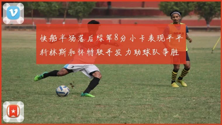 快船半场落后绿军8分小卡表现平平科林斯和怀特联手发力助球队争胜