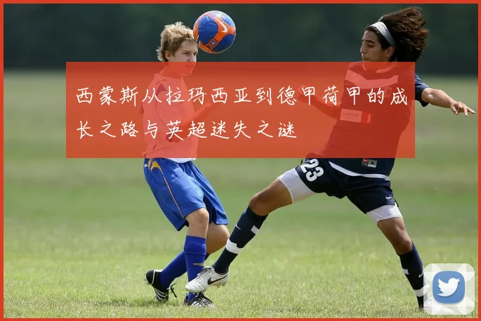 西蒙斯从拉玛西亚到德甲荷甲的成长之路与英超迷失之谜