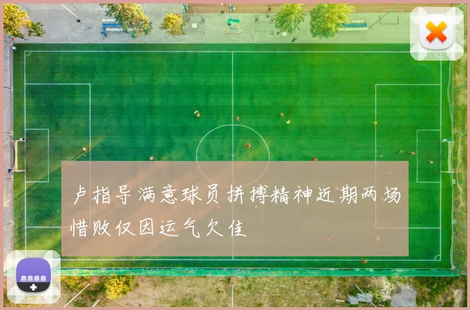 卢指导满意球员拼搏精神近期两场惜败仅因运气欠佳