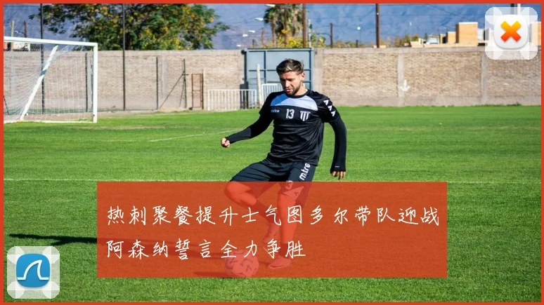 热刺聚餐提升士气图多尔带队迎战阿森纳誓言全力争胜