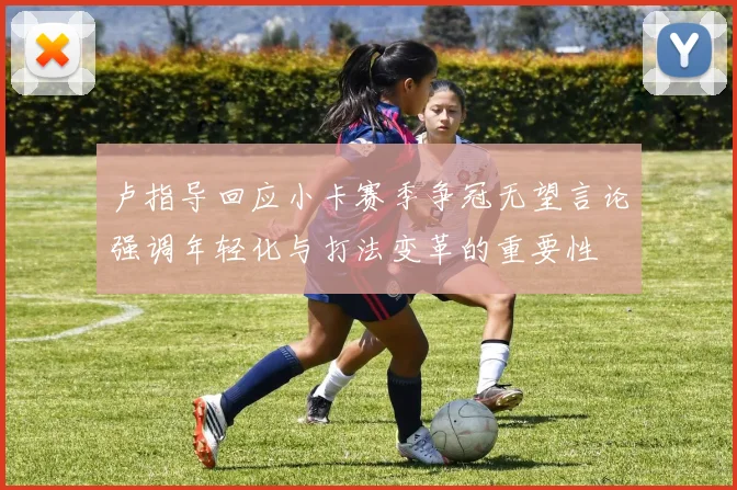 卢指导回应小卡赛季争冠无望言论强调年轻化与打法变革的重要性