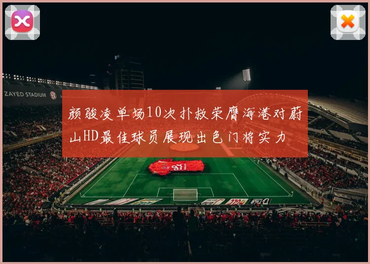 颜骏凌单场10次扑救荣膺海港对蔚山HD最佳球员展现出色门将实力