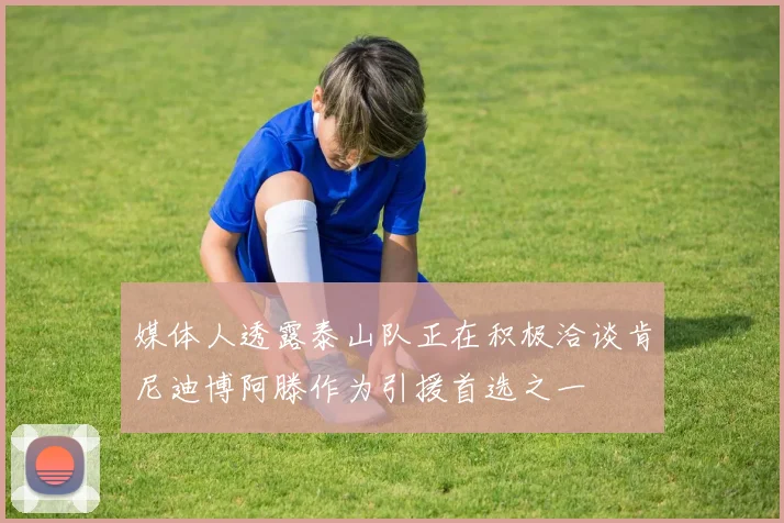 媒体人透露泰山队正在积极洽谈肯尼迪博阿滕作为引援首选之一