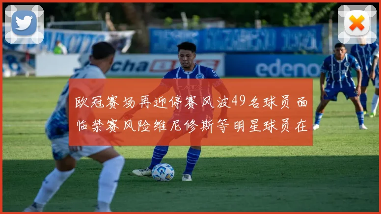 欧冠赛场再迎停赛风波49名球员面临禁赛风险维尼修斯等明星球员在列