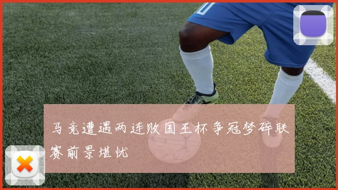 马竞遭遇两连败国王杯争冠梦碎联赛前景堪忧