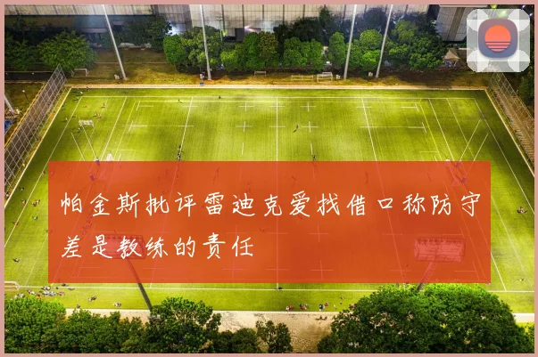 帕金斯批评雷迪克爱找借口称防守差是教练的责任