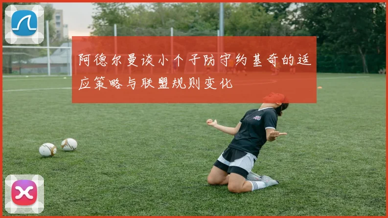 阿德尔曼谈小个子防守约基奇的适应策略与联盟规则变化